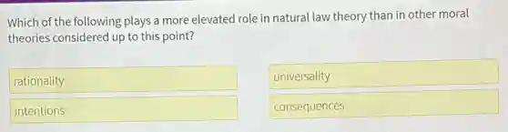 Which of the following plays a more elevated role in natural law theory than in other moral
theories considered up to this point?
rationality
universality
intentions
consequences