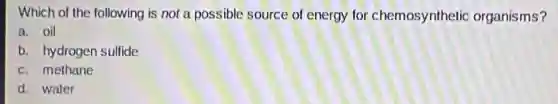 Which of the following is not a possible source of energy for chemosynthetic organisms?
a. oil
b. hydrogen sulfide
c. methane
d. water