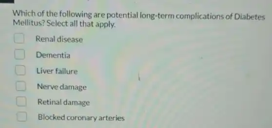 Which of the following are potential long-term complications of Diabetes
Mellitus? Select all that apply.
Renal disease
Dementia
Liver failure
Nerve damage
Retinal damage
D Blocked coronary arteries