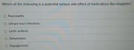 Which of the following is a potential serious side effect of medication s like sitagliptin?
Pancreatitis
Urinary tract infections
Lactic acidosis
Dehydration
Hypoglycemia