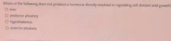 Which of the following does not produce a hormone directly involved in regulating cell division and growth?
liver
posterior pituitary
hypothalamus
anterior pituitary