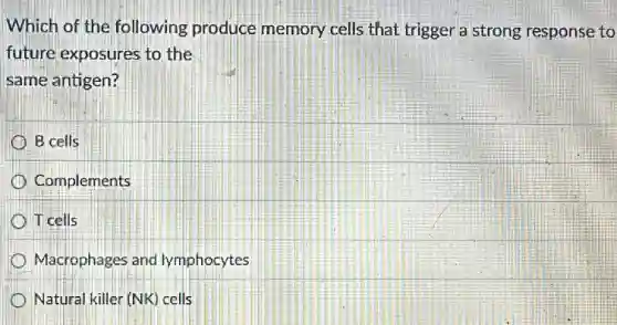 Which of the following produce memory cells that trigger a strong response to
future exposures to the
same antigen?
B cells
Complements
T cells
Macrophages and lymphocytes
Natural killer (NK) cells