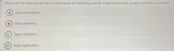 Which of the following protects information by obscuring specific areas of data with random characters or codes?
A Data encryption
B Data masking
C Data retention
D Data replication