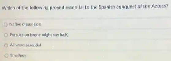 Which of the following proved essential to the Spanish conquest of the Aztecs?
Native dissension
Persuasion (some might say luck)
All were essential
Smallpox