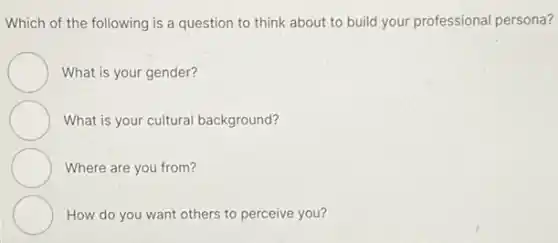 Which of the following is a question to think about to build your professional persona?
What is your gender?
What is your cultural background?
Where are you from?
How do you want others to perceive you?
