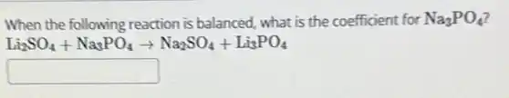 When the following reaction is balanced, what is the coefficient for Na_(3)PO_(4)
Li_(2)SO_(4)+Na_(3)PO_(4)arrow Na_(2)SO_(4)+Li_(3)PO_(4)
square