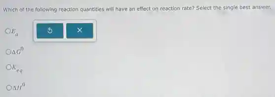 Which of the following reaction quantities will have an effect on reaction rate? Select the single best answer.
E_(a)
Delta G^0
K_(eq)
Delta H^0