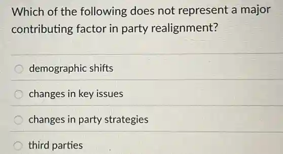 Which of the following does not represent a major
contributing factor in party realignment?
demographic shifts
changes in key issues
changes in party strategies
third parties