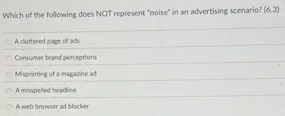 Which of the following does NOT represent "noise"in an advertising scenario? (6.3)
A cluttered page of ads
Consumer brand perceptions
Misprinting of a magazine ad
A misspelled headline
A web browser ad blocker
