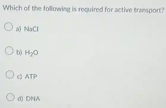 Which of the following is required for active transport?
a) NaCl
b) H_(2)O
c) ATP
d) DNA
