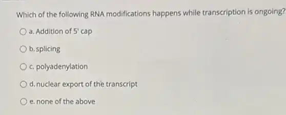 Which of the following RNA modifications happens while transcription is ongoing?
a. Addition of 5' cap
b. splicing
c. polyadenylation
d. nuclear export of the transcript
e. none of the above