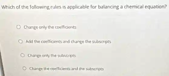 Which of the following rules is applicable for balancing a chemical equation?
Change only the coefficients
Add the coefficients and change the subscripts
Change only the subscripts
Change the coefficients and the subscripts
