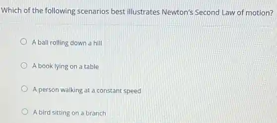 Which of the following scenarios best illustrates Newton's Second Law of motion?
A ball rolling down a hill
A book lying on a table
A person walking at a constant speed
A bird sitting on a branch