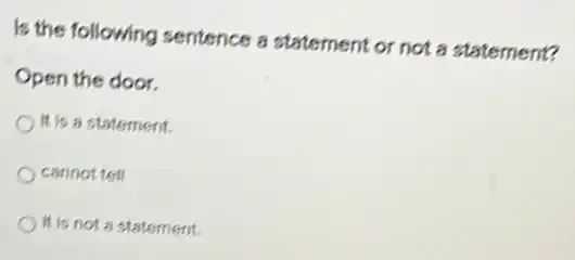 Is the following sentence a statement or not a statement?
Open the door.
It is a statement.
cannot tell
It is not a statement.