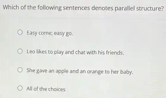 Which of the following sentences denotes parallel structure?
Easy come; easy go.
Leo likes to play and chat with his friends.
She gave an apple and an orange to her baby.
All of the choices