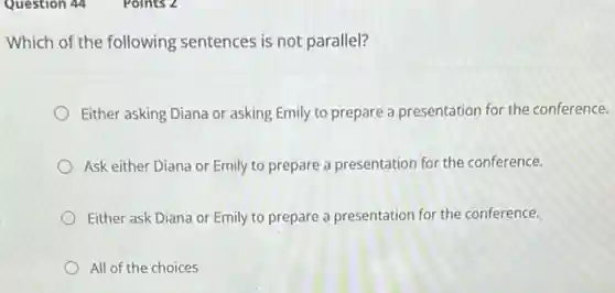 Which of the following sentences is not parallel?
Either asking Diana or asking Emily to prepare a presentation for the conference.
Ask either Diana or Emily to prepare a presentation for the conference.
Either ask Diana or Emily to prepare a presentation for the conference.
All of the choices