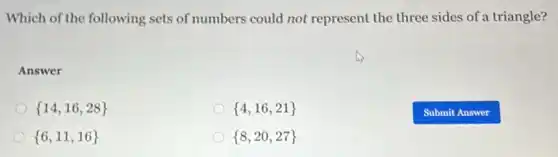 Which of the following sets of numbers could not represent the three sides of a triangle?
Answer
 14,16,28 
 4,16,21 
 6,11,16 
 8,20,27