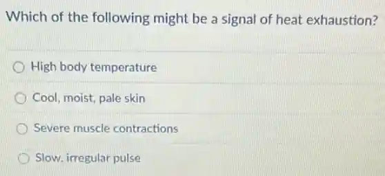Which of the following might be a signal of heat exhaustion?
High body temperature
Cool, moist, pale skin
Severe muscle contractions
Slow, irregular pulse