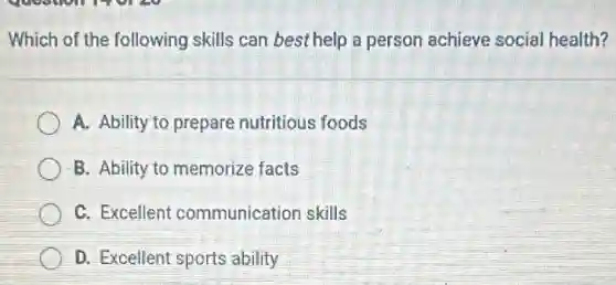 Which of the following skills can best help a person achieve social health?
A. Ability to prepare nutritious foods
B. Ability to memorize facts
C. Excellent communication skills
D. Excellent sports ability