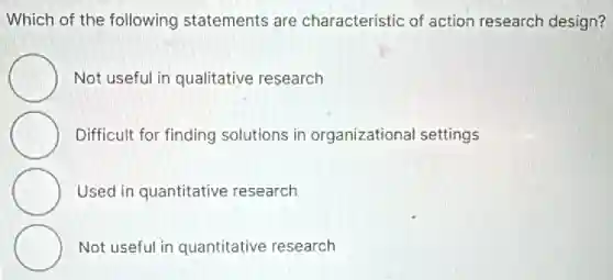 Which of the following statements are characteristic of action research design?
Not useful in qualitative research
Difficult for finding solutions in organizational settings
Used in quantitative research
Not useful in quantitative research