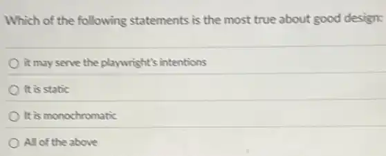 Which of the following statements is the most true about good design:
it may serve the playwright's intentions
It is static
It is monochromatic
All of the above