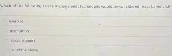 Which of the following stress management techniques would be considered most beneficial?
exercise
meditation
social support
all of the above
