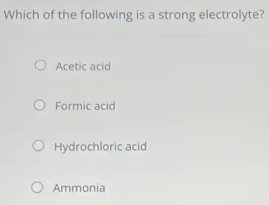 Which of the following is a strong electrolyte?
Acetic acid
Formic acid
Hydrochloric acid
Ammonia