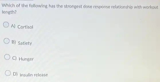 Which of the following has the strongest dose response relationship with workout
length?
A) Cortisol
B) Satiety
C) Hunger
D) Insulin release