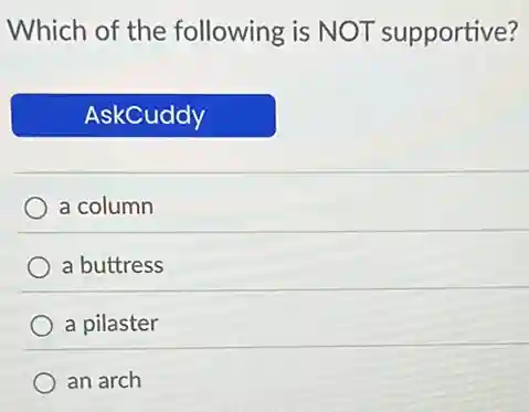Which of the following is NOT supportive?
AskCuddy
a column
a buttress
a pilaster
an arch