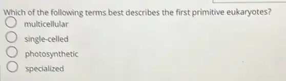 Which of the following terms best describes the first primitive eukaryotes?
multicellular
single-celled
photosynthetic
specialized