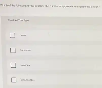 Which of the following terms describe the traditional approach to engineering design?
Check All That Apply
Linear
Sequential
Nonlinear
Simultaneous