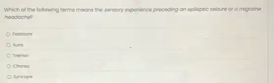 Which of the following terms means the sensory experience preceding an epileptic seizure or a migraine
headache?
Festinant
Aura
Tremor
Chorea
Syncope