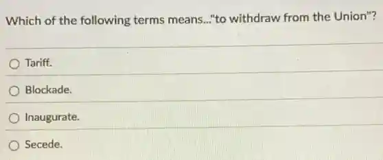 Which of the following terms means..."to withdraw from the Union"?
Tariff.
Blockade.
Inaugurate.
Secede.
