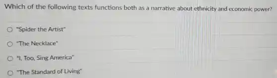 Which of the following texts functions both as a narrative about ethnicity and economic power?
"Spider the Artist"
"The Necklace"
"I, Too, Sing America"
"The Standard of Living"