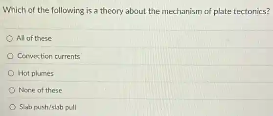 Which of the following is a theory about the mechanism of plate tectonics?
All of these
Convection currents
Hot plumes
None of these
Slab push/slab pull