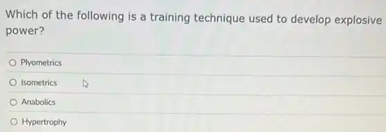 Which of the following is a training technique used to develop explosive
power?
Plyometrics
Isometrics
Anabolics
Hypertrophy