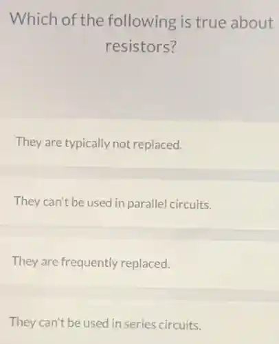 Which of the following is true about
resistors?
They are typically not replaced.
They can't be used in parallel circuits.
They are frequently replaced.
They can't be used in series circuits.