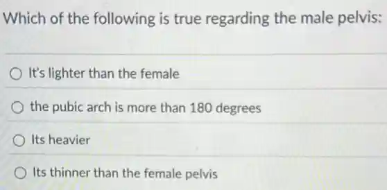 Which of the following is true regarding the male pelvis:
It's lighter than the female
the pubic arch is more than 180 degrees
Its heavier
Its thinner than the female pelvis