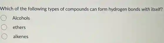 Which of the following types of compounds can form hydrogen bonds with itself?
Alcohols
ethers
alkenes