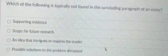 Which of the following is typically not found in the concluding paragraph of an essay?
Supporting evidence
Scope for future research
An idea that intrigues or inspires the reader
Possible solutions to the problem discussed