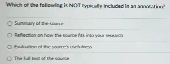 Which of the following is NOT typically included in an annotation?
Summary of the source
Reflection on how the source fits into your research
Evaluation of the source's usefulness
The ful text of the source