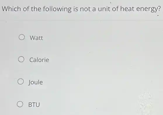 Which of the following is not a unit of heat energy?
Watt
Calorie
Joule
BTU