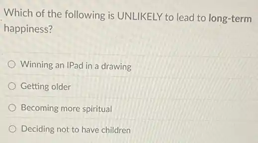 Which of the following is UNLIKELY to lead to long-term
happiness?
Winning an IPad in a drawing
Getting older
Becoming more spiritual
Deciding not to have children
