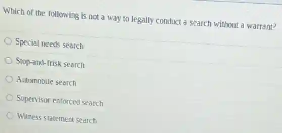 Which of the following is not a way to legally conduct a search without a warrant?
Special needs search
Stop-and-frisk search
Automobile search
Supervisor enforced search
Witness statement search
