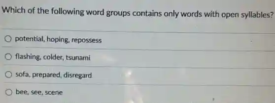 Which of the following word groups contains only words with open syllables?
potential, hoping repossess
flashing, colder, tsunami
sofa, prepared, disregard
bee, see, scene