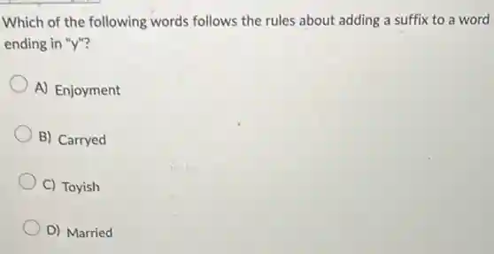 Which of the following words follows the rules about adding a suffix to a word
ending in "y"?
A) Enjoyment
B) Carryed
C) Toyish
D) Married