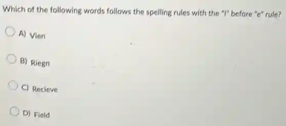 Which of the following words follows the spelling rules with the "I" before "e" rule?
A) Vien
B) Riegn
C) Recieve
D) Field