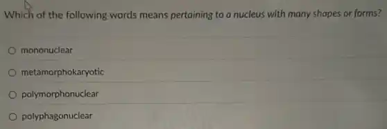 Which of the following words means pertaining to a nucleus with many shapes or forms?
mononuclear
metamorphokaryotic
polymorphonuclear
polyphagonuclear