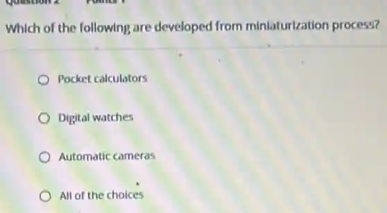 Which of the following?are developed from miniaturization process?
Pocket calculators
Digital watches
Automatic cameras
All of the choices