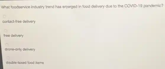 What foodservice industry trend has emerged in food delivery due to the COVID-19 pandemic?
contact-free delivery
free delivery
drone-only delivery
double-taxed food items